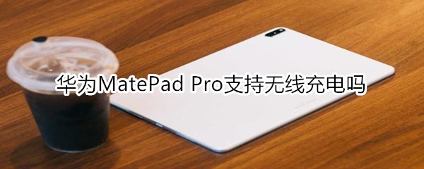 华为MatePad Pro有无线充电吗
