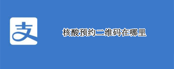 支付宝在哪查看核酸预约二维码