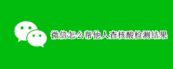 微信怎么帮别人查核酸检测结果