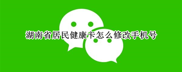 微信湖南居民健康卡怎么更换手机号