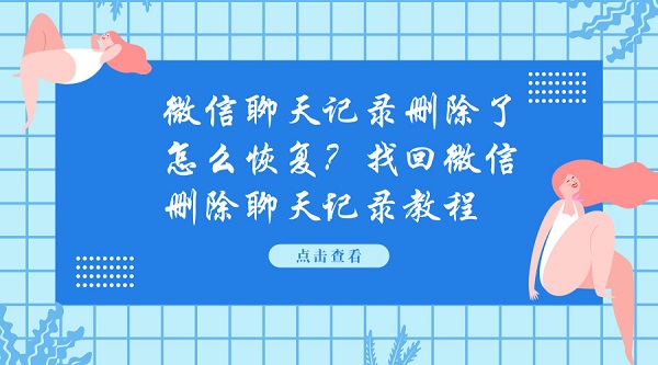  微信聊天记录删除了怎么恢复？找回微信删除聊天记录教程