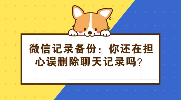  微信记录备份：你还在担心误删除聊天记录吗？