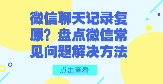  微信聊天记录复原？盘点微信常见问题解决方法
