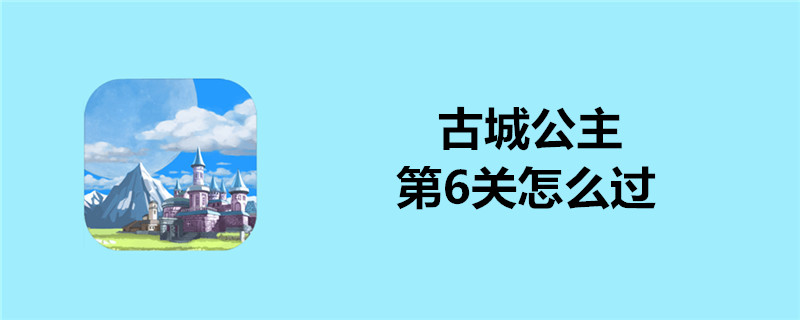 古城公主第6关好过吗？第6关通关玩法推荐