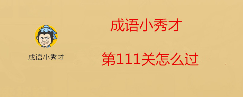 成语小秀才怎么过第111关？第111关过关玩法介绍