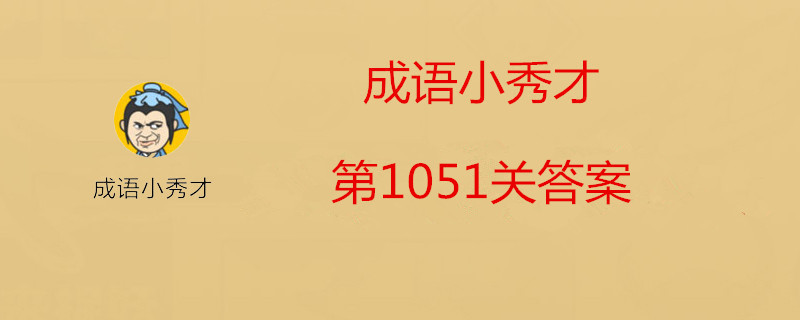 成语小秀才第1051关怎么过？成语小秀才第1051关答案分享