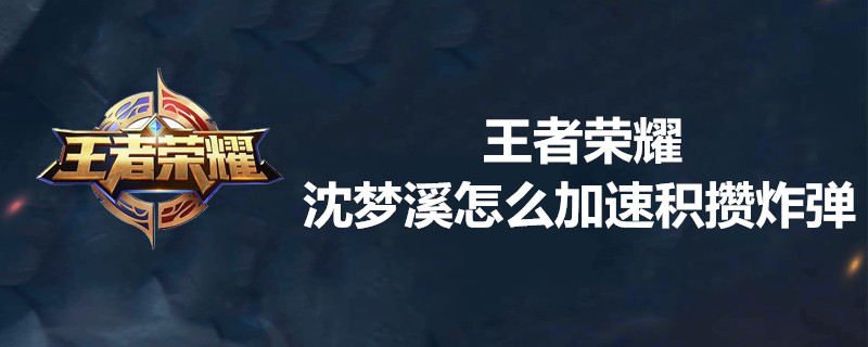 王者荣耀沈梦溪如何加速积攒炸弹？王者荣耀沈梦溪加速积攒炸弹攻略
