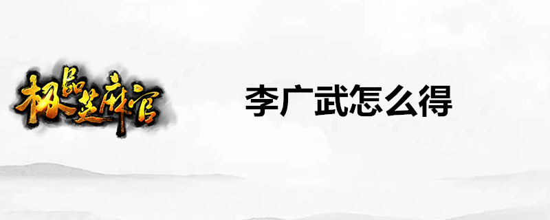 极品芝麻官怎么得李广武？极品芝麻官李广武获得介绍