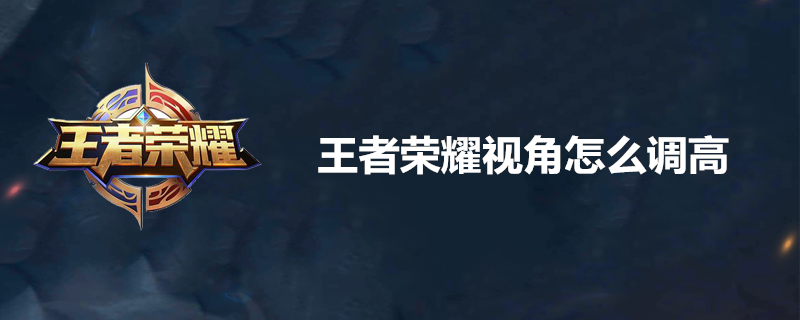 王者荣耀如何调高视角 视角调试方法一览