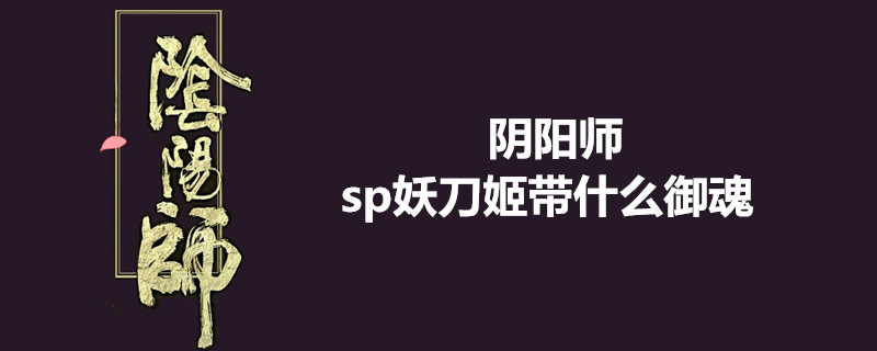 阴阳师sp妖刀姬适合带什么御魂？sp妖刀姬御魂攻略