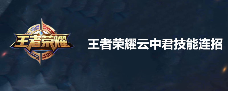 王者荣耀云中君技能怎么连招？云中君技能连招顺序介绍
