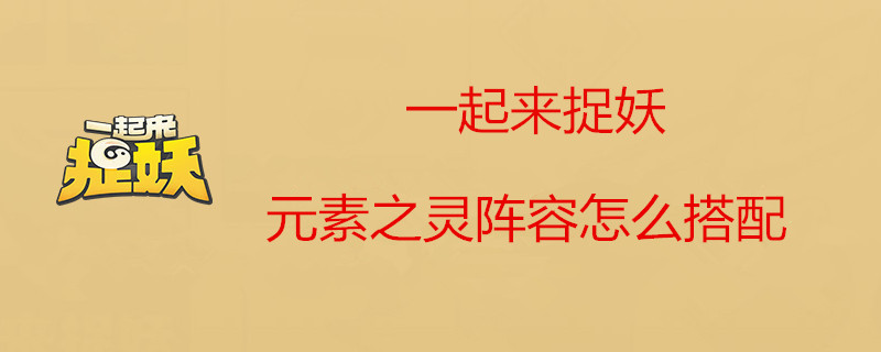 一起来捉妖如何搭配元素之灵的阵容 元素之灵阵容心得分享