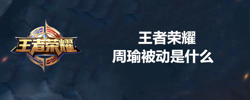 王者荣耀周瑜有什么被动技能 周瑜被动技能分享
