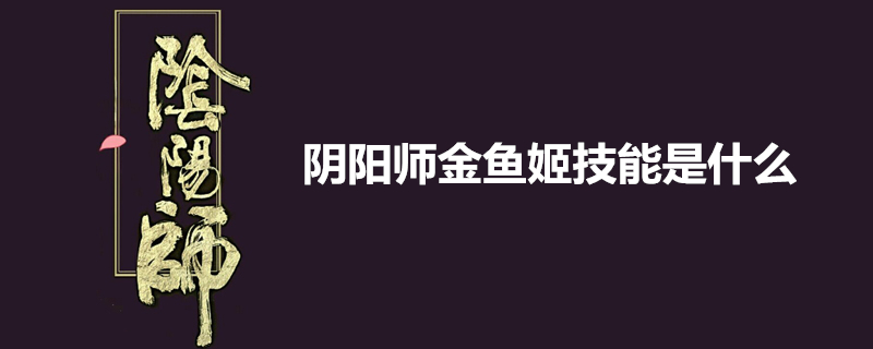 阴阳师金鱼姬怎么样？金鱼姬技能属性解析