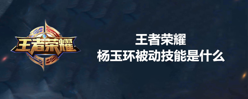 王者荣耀杨玉环被动技能厉害吗？杨玉环被动技能一览