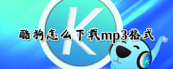 酷狗怎么下载mp3格式_酷狗下载mp3格式下载教程