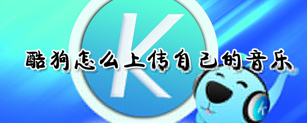 酷狗如何上传自己的音乐？酷狗上传自己的音乐方法介绍