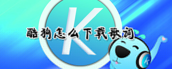 酷狗怎么下载歌词_酷狗下载歌词指南
