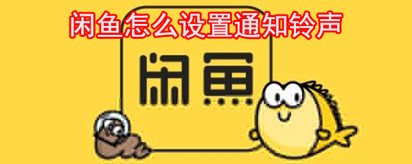 闲鱼怎么设置通知铃声_闲鱼铃声设置方法大全
