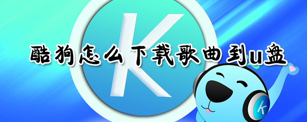 酷狗如何下载歌曲到u盘？酷狗下载歌曲到u盘方法介绍