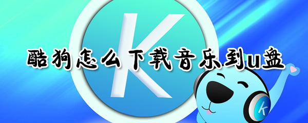 酷狗如何下载音乐到u盘？酷狗下载音乐到u盘方法分享