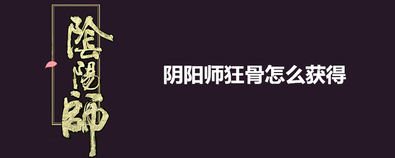 阴阳师狂骨怎么得？ 狂骨获取方法一览