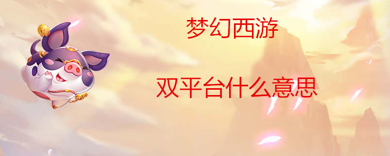 梦幻西游双平台什么意思？梦幻西游双平台解析