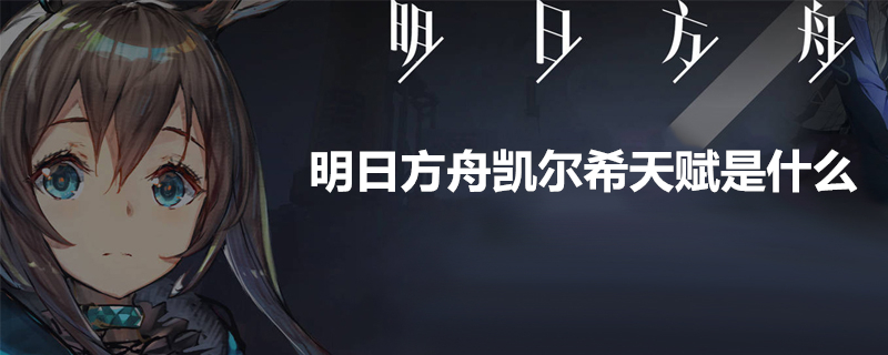 明日方舟凯尔希怎么样 凯尔希天赋介绍