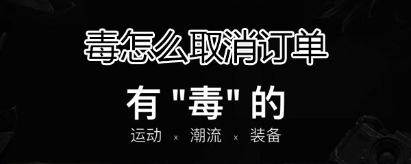 毒如何取消订单？毒取消订单方法一览