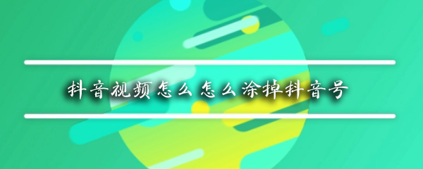 别人的抖音ID怎么去掉 涂掉抖音号方法介绍