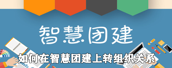 如何在智慧团建上转组织关系_智慧团建团关系转出步骤