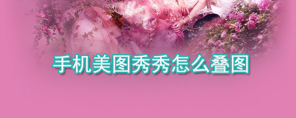 手机美图秀秀如何叠图_手机美图秀秀叠图方法详解