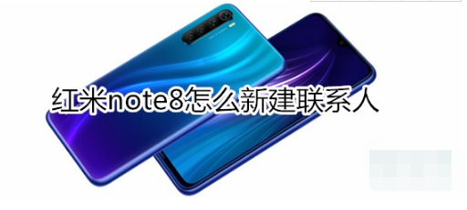 红米note8如何新建联系人？新建联系人的方法介绍