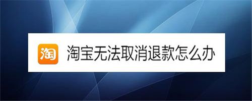 淘宝无法取消退款如何解决