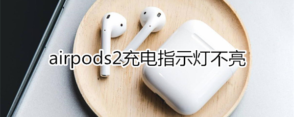 airpods2充电指示灯不亮怎么解决