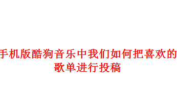 手机版酷狗音乐中我们怎么把喜欢的歌单进行投稿