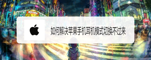 怎么解决苹果手机耳机模式切换不过来