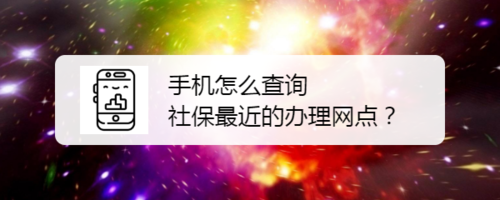 手机上如何查询社保最近的办理网点