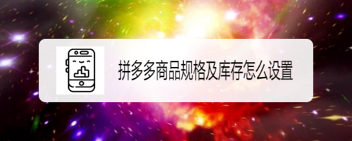 拼多多商品规格及库存怎么设置