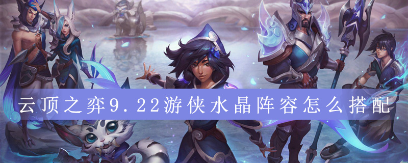云顶之弈9.22怎么搭配游侠水晶阵容