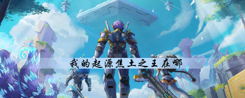 我的起源焦土之王在什么地方_土之王位置分享