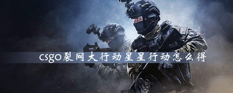 csgo裂网大行动怎么得行动之星