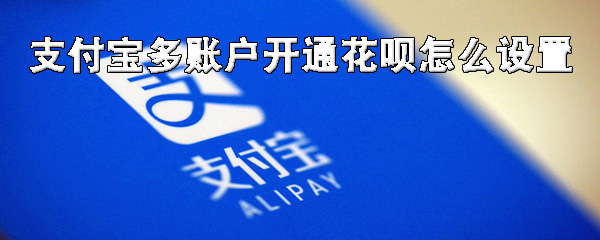 支付宝花呗可以开通多少账号
