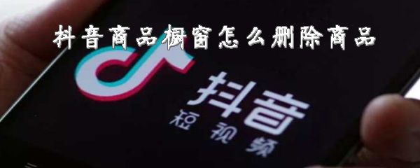 抖音商品橱窗如何删除商品