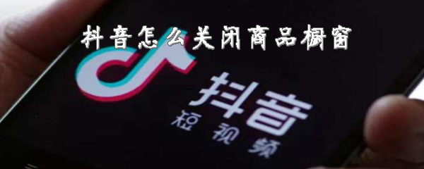 抖音如何关闭商品橱窗