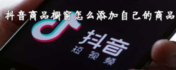 抖音商品橱窗自己的商品怎么添加