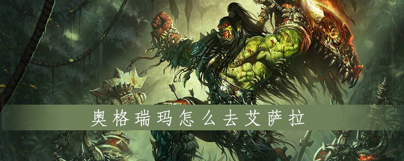 魔兽世界怀旧服怎么从奥格瑞玛前往艾萨拉