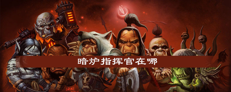魔兽世界怀旧服暗炉指挥官在什么地方