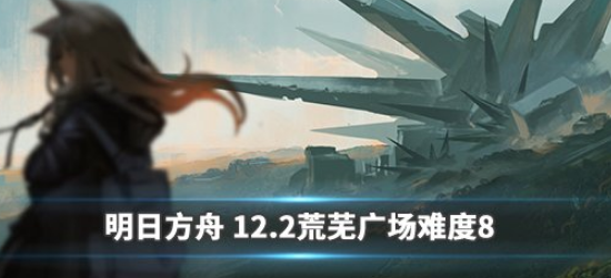 明日方舟12月2日荒芜广场怎么通关