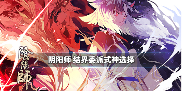 阴阳师阴阳之守结界委派式神选谁好